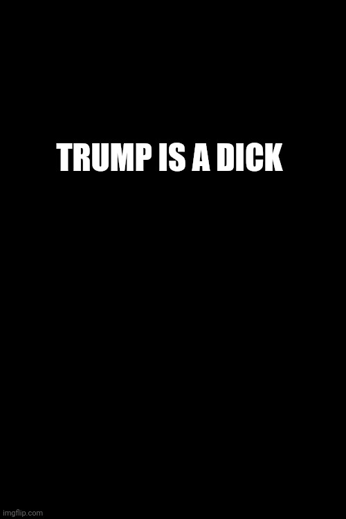 Trump is a dick | TRUMP IS A DICK | image tagged in blank page,trump | made w/ Imgflip meme maker