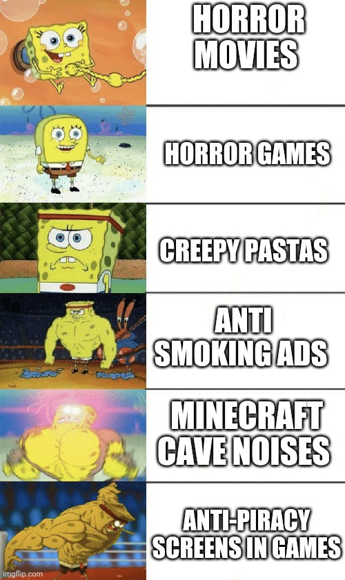 spongebob strong | HORROR MOVIES; HORROR GAMES; CREEPY PASTAS; ANTI SMOKING ADS; MINECRAFT CAVE NOISES; ANTI-PIRACY SCREENS IN GAMES | image tagged in spongebob strong,video games,memes,funny,anti piracy,creepy | made w/ Imgflip meme maker