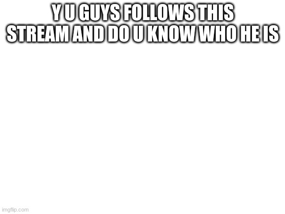 y, i will say who he is if u help me get on first page | Y U GUYS FOLLOWS THIS STREAM AND DO U KNOW WHO HE IS | image tagged in blank white template | made w/ Imgflip meme maker