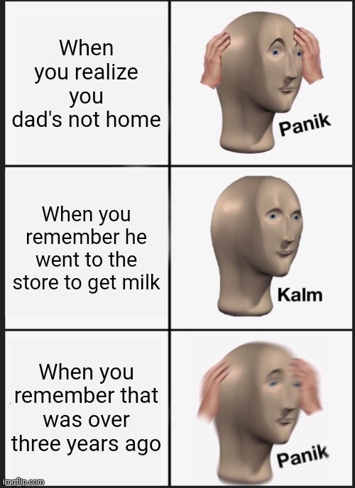 Panik Kalm Panik | When you realize you dad's not home; When you remember he went to the store to get milk; When you remember that was over three years ago | image tagged in memes,panik kalm panik | made w/ Imgflip meme maker