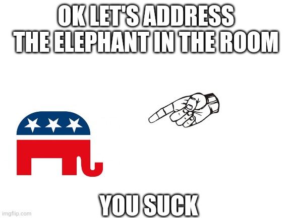 Useless useless useless useless useless useless useless useless useless useless useless useless useless useless useless gop | OK LET'S ADDRESS THE ELEPHANT IN THE ROOM; YOU SUCK | image tagged in blank white template,useless,gop | made w/ Imgflip meme maker