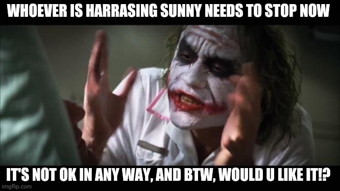 And everybody loses their minds | WHOEVER IS HARRASING SUNNY NEEDS TO STOP NOW; IT'S NOT OK IN ANY WAY, AND BTW, WOULD U LIKE IT!? | image tagged in memes,and everybody loses their minds | made w/ Imgflip meme maker