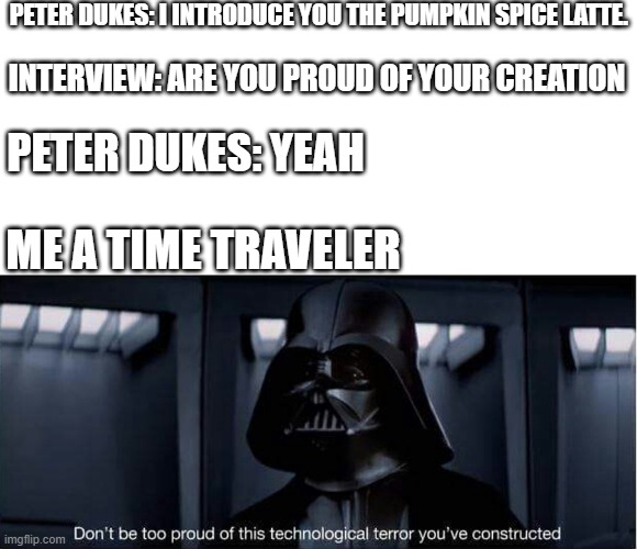 Peter Dukes the guy that invented the pumpkin spice latte. | PETER DUKES: I INTRODUCE YOU THE PUMPKIN SPICE LATTE. INTERVIEW: ARE YOU PROUD OF YOUR CREATION; PETER DUKES: YEAH; ME A TIME TRAVELER | image tagged in darth vader,memes | made w/ Imgflip meme maker