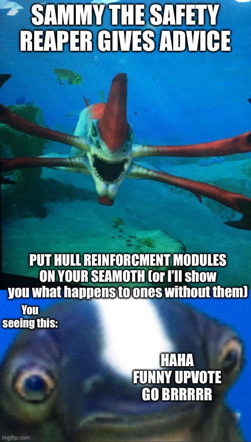 SAMMY THE SAFETY REAPER GIVES ADVICE; PUT HULL REINFORCMENT MODULES ON YOUR SEAMOTH (or I’ll show you what happens to ones without them); You seeing this:; HAHA FUNNY UPVOTE GO BRRRRR | image tagged in subnatica reaper leviathan,subnautica | made w/ Imgflip meme maker