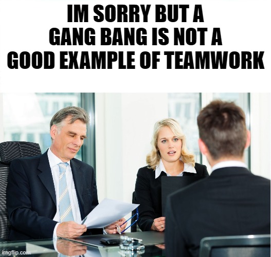 interview | IM SORRY BUT A GANG BANG IS NOT A GOOD EXAMPLE OF TEAMWORK | image tagged in interview,kewlew | made w/ Imgflip meme maker