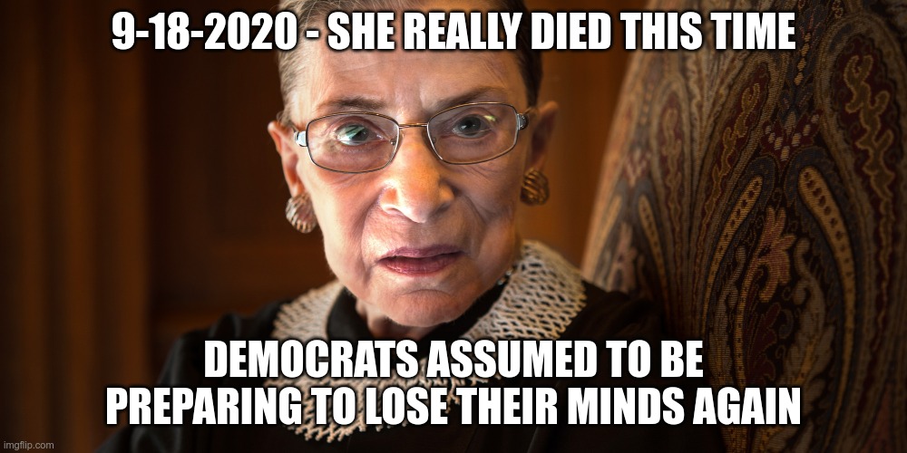 Ginsburg - dead at 87 | 9-18-2020 - SHE REALLY DIED THIS TIME; DEMOCRATS ASSUMED TO BE PREPARING TO LOSE THEIR MINDS AGAIN | image tagged in ruth bader ginsburg | made w/ Imgflip meme maker