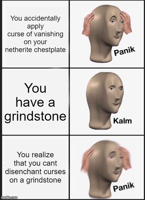 https://www.youtube.com/watch?v=32Hp1LW08Yc | You accidentally apply curse of vanishing on your netherite chestplate; You have a grindstone; You realize that you cant disenchant curses on a grindstone | image tagged in memes,panik kalm panik | made w/ Imgflip meme maker