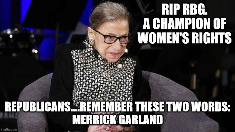 The Republicans set the standard for replacing a SCJ near an election. | RIP RBG.
A CHAMPION OF WOMEN'S RIGHTS; REPUBLICANS....REMEMBER THESE TWO WORDS:
MERRICK GARLAND | image tagged in rbg,true american | made w/ Imgflip meme maker