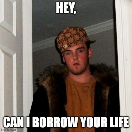 scumbag | HEY, CAN I BORROW YOUR LIFE | image tagged in memes,scumbag steve | made w/ Imgflip meme maker