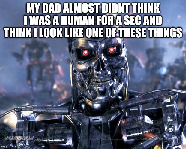 my dad | MY DAD ALMOST DIDNT THINK I WAS A HUMAN FOR A SEC AND THINK I LOOK LIKE ONE OF THESE THINGS | image tagged in terminator robot t-800 | made w/ Imgflip meme maker