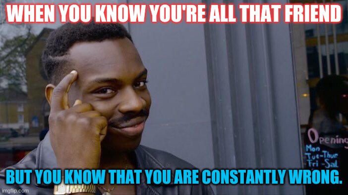 Roll Safe Think About It | WHEN YOU KNOW YOU'RE ALL THAT FRIEND; BUT YOU KNOW THAT YOU ARE CONSTANTLY WRONG. | image tagged in memes,roll safe think about it | made w/ Imgflip meme maker