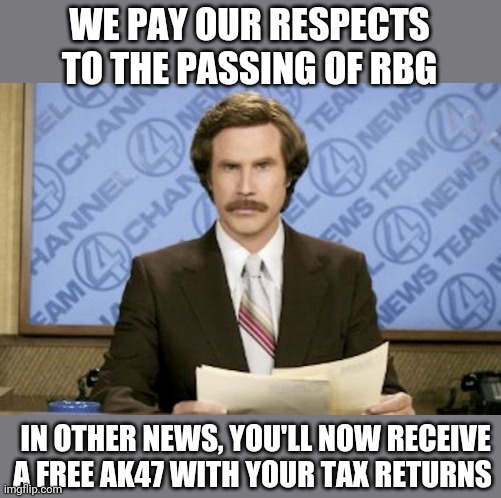 Politics and stuff | WE PAY OUR RESPECTS TO THE PASSING OF RBG; IN OTHER NEWS, YOU'LL NOW RECEIVE A FREE AK47 WITH YOUR TAX RETURNS | image tagged in memes,ron burgundy | made w/ Imgflip meme maker