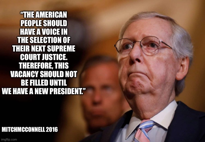McConnell SCOTUS | “THE AMERICAN PEOPLE SHOULD HAVE A VOICE IN THE SELECTION OF THEIR NEXT SUPREME COURT JUSTICE. THEREFORE, THIS VACANCY SHOULD NOT BE FILLED UNTIL WE HAVE A NEW PRESIDENT.”; MITCHMCCONNELL 2016 | image tagged in politics | made w/ Imgflip meme maker