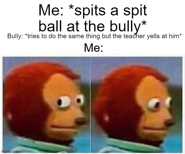 *insert text here* | Me: *spits a spit ball at the bully*; Bully: *tries to do the same thing but the teacher yells at him*; Me: | image tagged in memes,monkey puppet | made w/ Imgflip meme maker