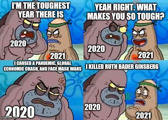 2020: The Toughest Year | YEAH RIGHT. WHAT MAKES YOU SO TOUGH? I'M THE TOUGHEST YEAR THERE IS; 2020; 2020; 2021; 2021; I CAUSED A PANDEMIC, GLOBAL ECONOMIC CRASH, AND FACE MASK WARS; I KILLED RUTH BADER GINSBERG; 2020; 2020; 2021 | image tagged in memes,how tough are you,ruth bader ginsburg,pandemic,liberal tears | made w/ Imgflip meme maker