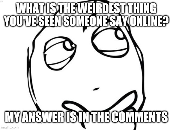 Hmm | WHAT IS THE WEIRDEST THING YOU'VE SEEN SOMEONE SAY ONLINE? MY ANSWER IS IN THE COMMENTS | image tagged in memes,question rage face | made w/ Imgflip meme maker