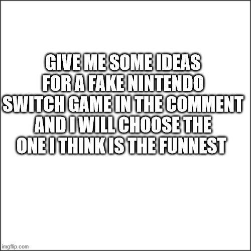 (everything the "meme" says) | GIVE ME SOME IDEAS FOR A FAKE NINTENDO SWITCH GAME IN THE COMMENT AND I WILL CHOOSE THE ONE I THINK IS THE FUNNEST | image tagged in white,vote | made w/ Imgflip meme maker