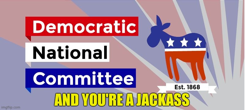 DNC | AND YOU'RE A JACKASS | image tagged in dnc | made w/ Imgflip meme maker