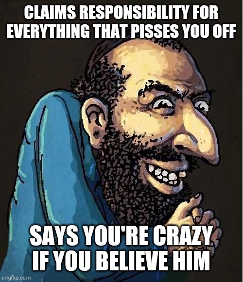 Dem Shekels | CLAIMS RESPONSIBILITY FOR EVERYTHING THAT PISSES YOU OFF; SAYS YOU'RE CRAZY IF YOU BELIEVE HIM | image tagged in dem shekels | made w/ Imgflip meme maker