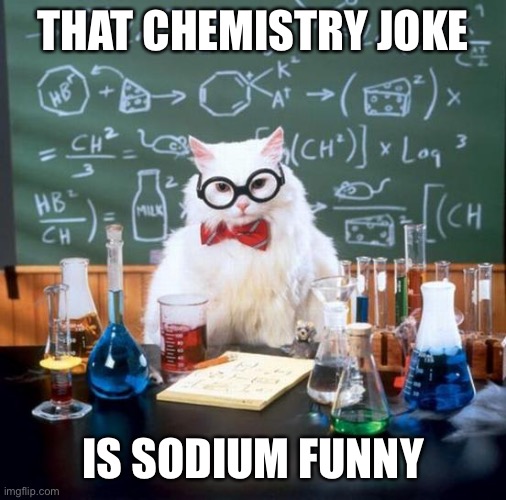 Chemistry Cat Meme | THAT CHEMISTRY JOKE; IS SODIUM FUNNY | image tagged in memes,chemistry cat,jokes,chemistry,funny,stop reading the tags | made w/ Imgflip meme maker