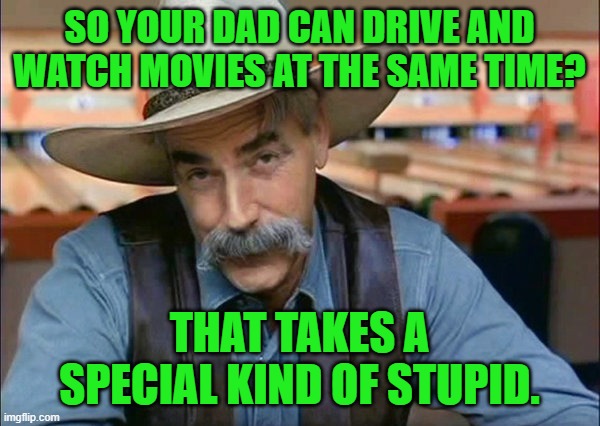 Sam Elliott special kind of stupid | SO YOUR DAD CAN DRIVE AND WATCH MOVIES AT THE SAME TIME? THAT TAKES A SPECIAL KIND OF STUPID. | image tagged in sam elliott special kind of stupid | made w/ Imgflip meme maker