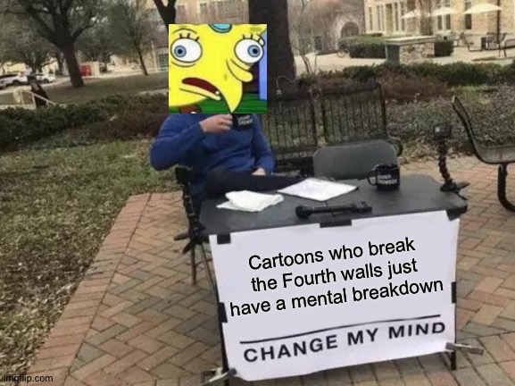 The Fourth Wall |  Cartoons who break the Fourth walls just have a mental breakdown | image tagged in memes,change my mind,spongebob,mocking spongebob,cartoon,fourth wall | made w/ Imgflip meme maker