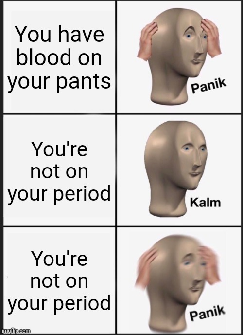 Panik Kalm Panik | You have blood on your pants; You're not on your period; You're not on your period | image tagged in memes,panik kalm panik | made w/ Imgflip meme maker