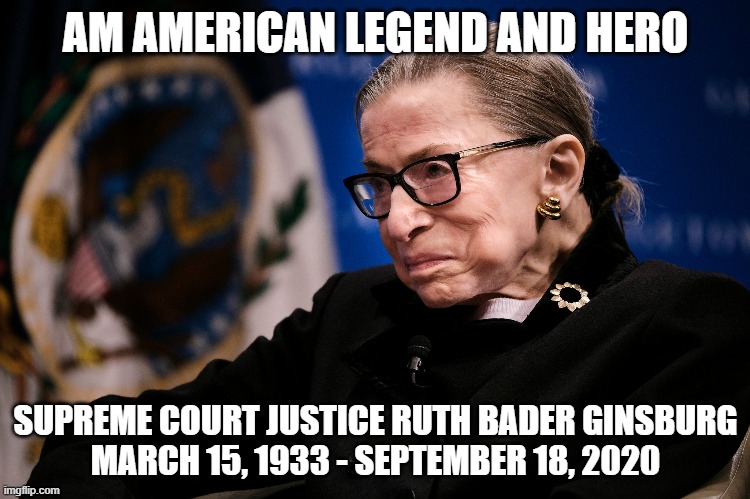 Notorious RBG | AM AMERICAN LEGEND AND HERO; SUPREME COURT JUSTICE RUTH BADER GINSBURG
MARCH 15, 1933 - SEPTEMBER 18, 2020 | image tagged in ruth bader ginsburg,supreme court,women's rights,hero,legend,notorious rbg | made w/ Imgflip meme maker