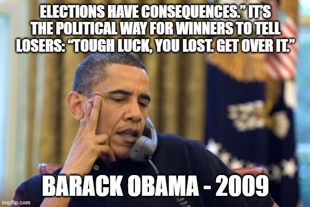No I Can't Obama Meme | ELECTIONS HAVE CONSEQUENCES.” IT’S THE POLITICAL WAY FOR WINNERS TO TELL LOSERS: “TOUGH LUCK, YOU LOST. GET OVER IT.” BARACK OBAMA - 2009 | image tagged in memes,no i can't obama | made w/ Imgflip meme maker