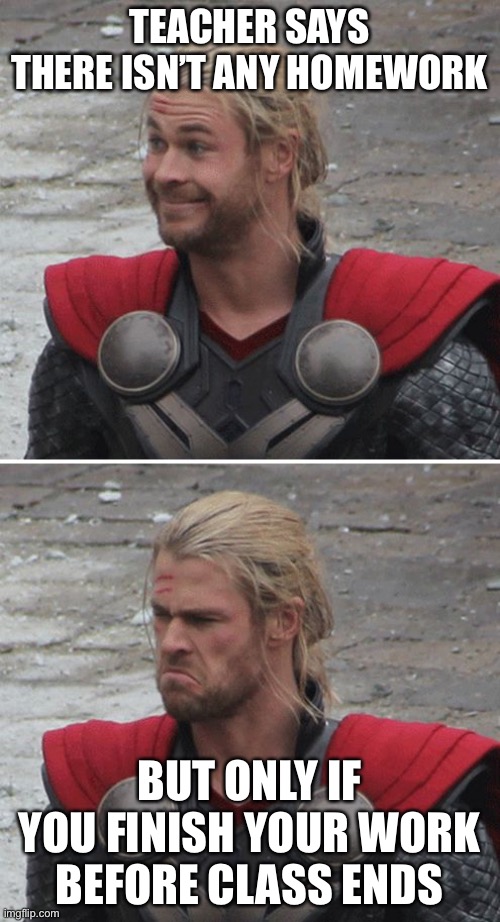 Thor happy then sad | TEACHER SAYS THERE ISN’T ANY HOMEWORK; BUT ONLY IF YOU FINISH YOUR WORK BEFORE CLASS ENDS | image tagged in thor happy then sad | made w/ Imgflip meme maker