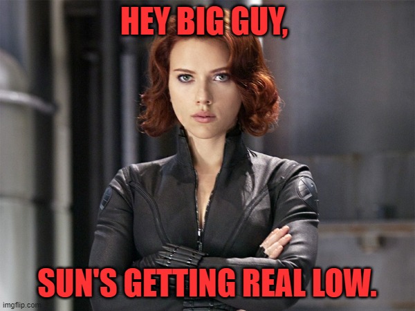 Black Widow - Not Impressed | HEY BIG GUY, SUN'S GETTING REAL LOW. | image tagged in black widow - not impressed | made w/ Imgflip meme maker