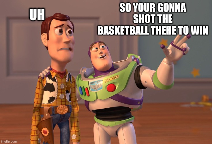 X, X Everywhere | UH; SO YOUR GONNA SHOT THE BASKETBALL THERE TO WIN | image tagged in memes,x x everywhere | made w/ Imgflip meme maker