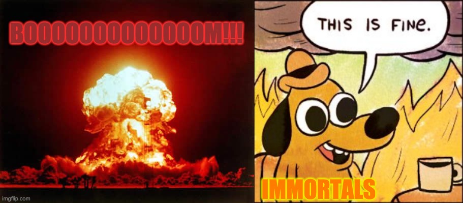 Immortal Dog | BOOOOOOOOOOOOOM!!! IMMORTALS | image tagged in memes,nuclear explosion,this is fine | made w/ Imgflip meme maker