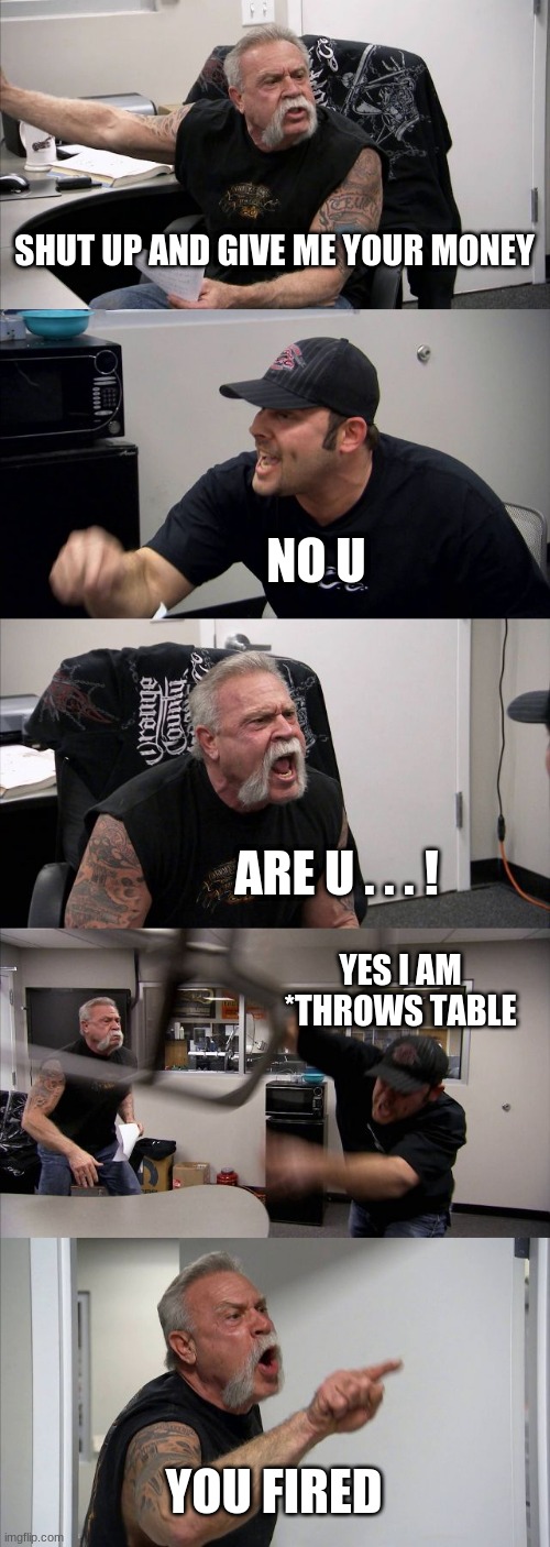 American Chopper Argument | SHUT UP AND GIVE ME YOUR MONEY; NO U; ARE U . . . ! YES I AM
*THROWS TABLE; YOU FIRED | image tagged in memes,american chopper argument | made w/ Imgflip meme maker