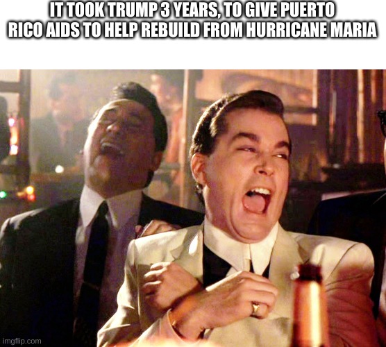 took him 3 years, 3 whole years, just think about that | IT TOOK TRUMP 3 YEARS, TO GIVE PUERTO RICO AIDS TO HELP REBUILD FROM HURRICANE MARIA | image tagged in memes,good fellas hilarious | made w/ Imgflip meme maker