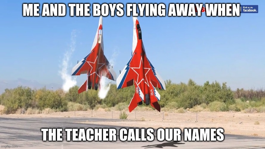 mig-29 go brrrrrr | ME AND THE BOYS FLYING AWAY WHEN; THE TEACHER CALLS OUR NAMES | image tagged in memes,funny,airplane | made w/ Imgflip meme maker