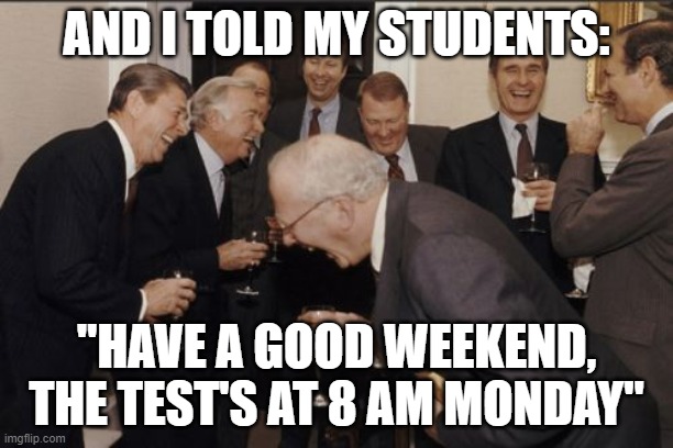 College professors, amiright? | AND I TOLD MY STUDENTS:; "HAVE A GOOD WEEKEND, THE TEST'S AT 8 AM MONDAY" | image tagged in memes,laughing men in suits | made w/ Imgflip meme maker