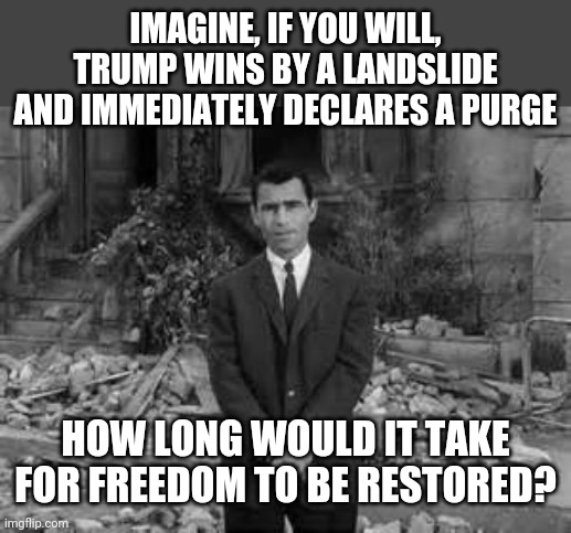 Twilight Purge | IMAGINE, IF YOU WILL, TRUMP WINS BY A LANDSLIDE AND IMMEDIATELY DECLARES A PURGE; HOW LONG WOULD IT TAKE FOR FREEDOM TO BE RESTORED? | image tagged in rod serling twillight zone,the purge,election 2020,donald trump,joe biden,freedom | made w/ Imgflip meme maker