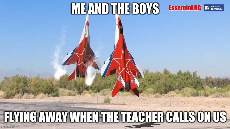 mig-29 go brrrrr (my first post on this stream don't murder me lol) | ME AND THE BOYS; FLYING AWAY WHEN THE TEACHER CALLS ON US | image tagged in lol,memes,airplane,fighter jet | made w/ Imgflip meme maker