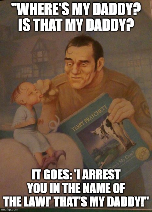 Where's my Daddy? | "WHERE'S MY DADDY? IS THAT MY DADDY? IT GOES: 'I ARREST YOU IN THE NAME OF THE LAW!' THAT'S MY DADDY!" | image tagged in discworld,where's my cow,sam vimes,where's my daddy,night watch | made w/ Imgflip meme maker