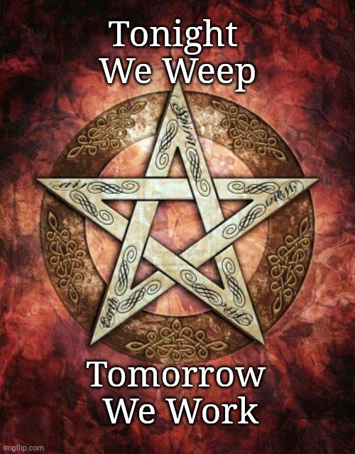 Tonight we weep | Tonight 
We Weep; Tomorrow 
We Work | image tagged in mourning,pagan mourning,witches mourning | made w/ Imgflip meme maker