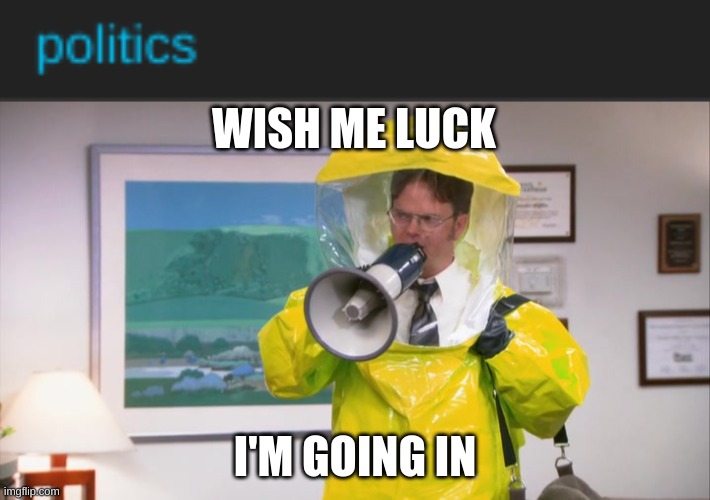the politics stream is soo toxic i cant bare it | WISH ME LUCK; I'M GOING IN | image tagged in dwight hazmat,memes,political meme | made w/ Imgflip meme maker
