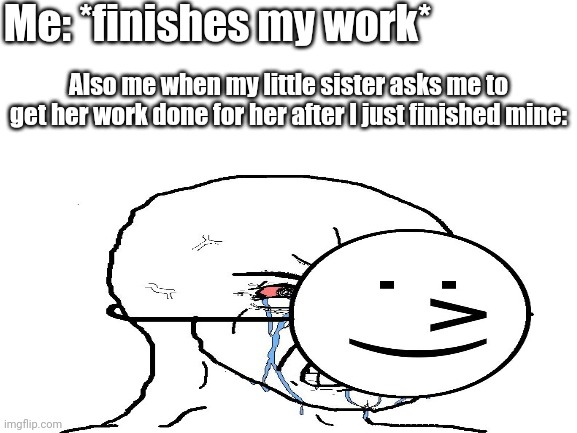  Me: *finishes my work*; Also me when my little sister asks me to get her work done for her after I just finished mine: | made w/ Imgflip meme maker