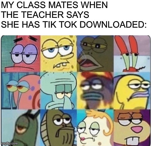 This is a crime against humanity | MY CLASS MATES WHEN THE TEACHER SAYS SHE HAS TIK TOK DOWNLOADED: | image tagged in blank white template,sponge bob bruh | made w/ Imgflip meme maker