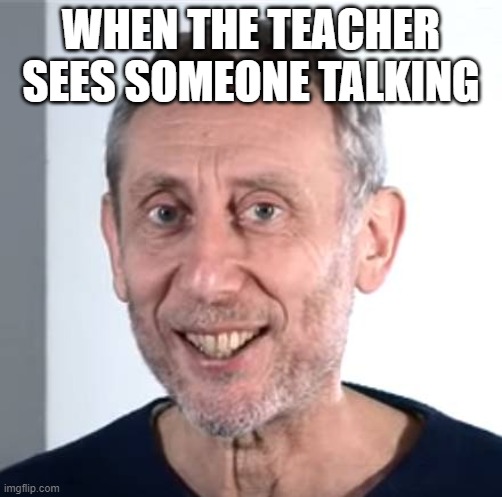 Nice | WHEN THE TEACHER SEES SOMEONE TALKING | image tagged in nice michael rosen | made w/ Imgflip meme maker