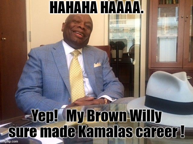 KAMALA YOU WHORE. HOW MANY COCKS DID YOU SUCK TO GET WHERE YOU ARE? | HAHAHA HAAAA. Yep!   My Brown Willy sure made Kamalas career ! | image tagged in willie brown,kamala harris,sucked a lot,of dick too,get this far | made w/ Imgflip meme maker