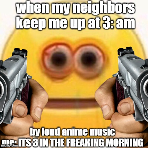 when my neighbors keep me up at 3: am; by loud anime music

me: ITS 3 IN THE FREAKING MORNING | image tagged in vibe check,up all night,funny,guns | made w/ Imgflip meme maker