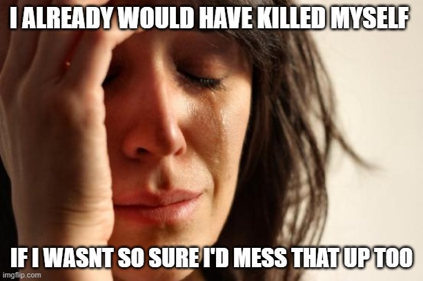 First World Problems Meme | I ALREADY WOULD HAVE KILLED MYSELF; IF I WASNT SO SURE I'D MESS THAT UP TOO | image tagged in memes,first world problems | made w/ Imgflip meme maker