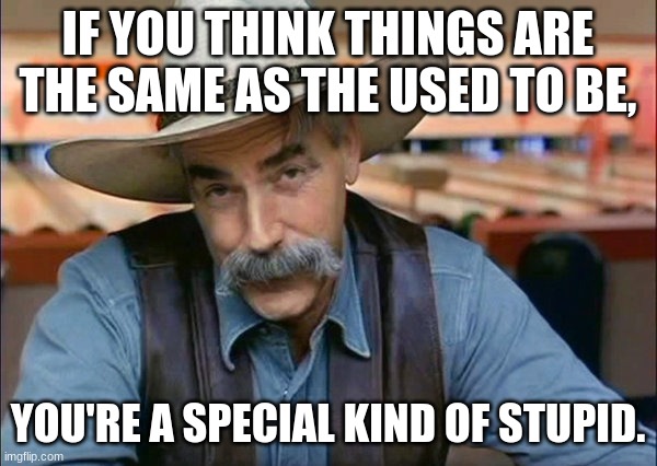 Sam Elliott special kind of stupid | IF YOU THINK THINGS ARE THE SAME AS THE USED TO BE, YOU'RE A SPECIAL KIND OF STUPID. | image tagged in sam elliott special kind of stupid | made w/ Imgflip meme maker