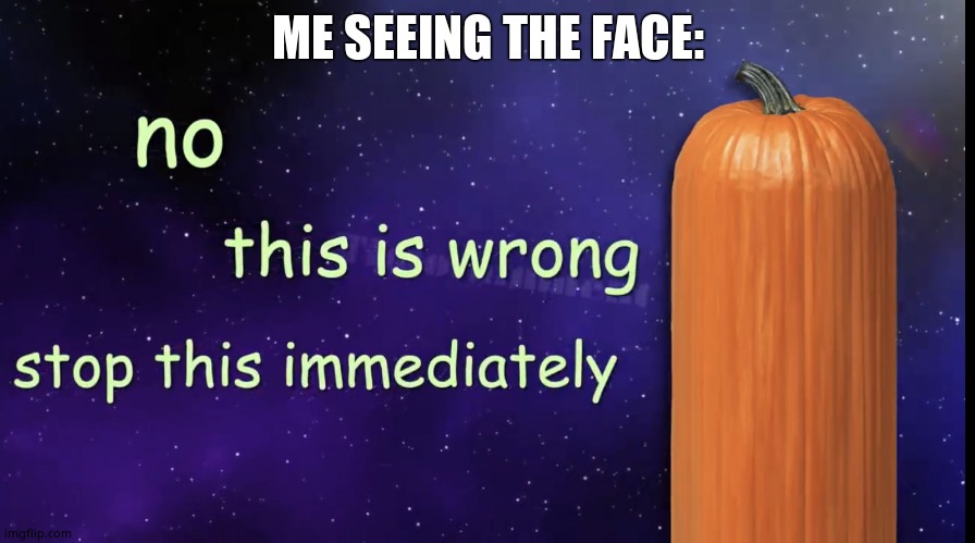 Pumpkin Facts | ME SEEING THE FACE: | image tagged in pumpkin facts | made w/ Imgflip meme maker